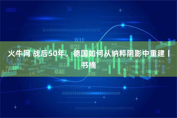火牛网 战后50年，德国如何从纳粹阴影中重建丨书摘
