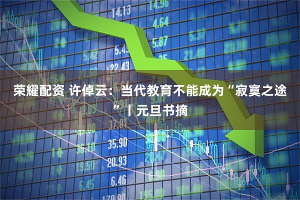 荣耀配资 许倬云：当代教育不能成为“寂寞之途”丨元旦书摘