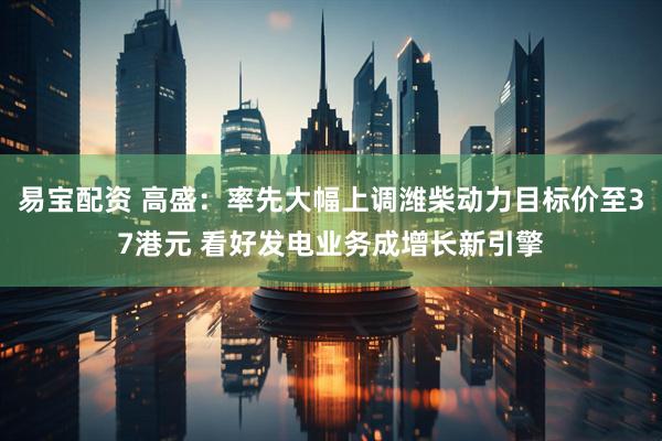 易宝配资 高盛：率先大幅上调潍柴动力目标价至37港元 看好发电业务成增长新引擎