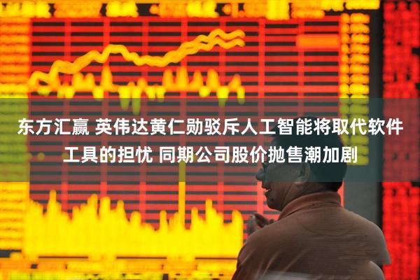 东方汇赢 英伟达黄仁勋驳斥人工智能将取代软件工具的担忧 同期公司股价抛售潮加剧