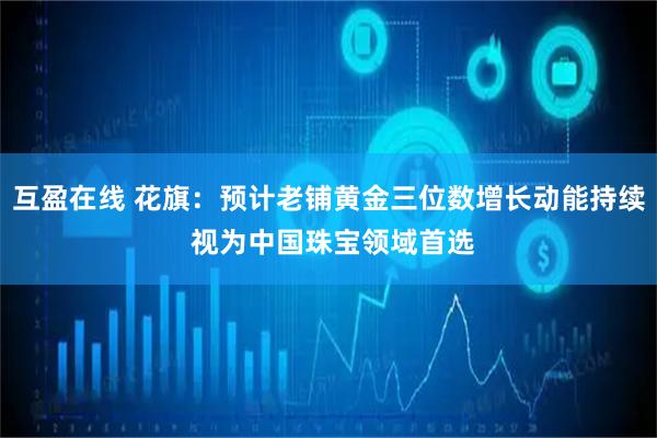 互盈在线 花旗：预计老铺黄金三位数增长动能持续 视为中国珠宝领域首选