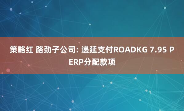 策略红 路劲子公司: 递延支付ROADKG 7.95 PERP分配款项