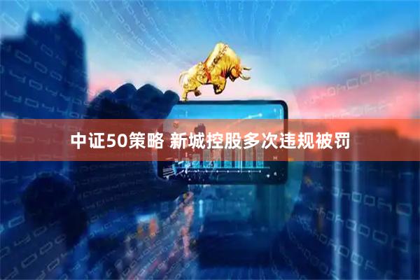 中证50策略 新城控股多次违规被罚