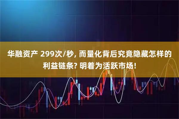 华融资产 299次/秒, 而量化背后究竟隐藏怎样的利益链条? 明着为活跃市场!