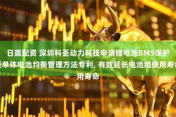 日赢配资 深圳科圣动力科技申请锂电池BMS保护板单体电池均衡管理方法专利, 有效延长电池组使用寿命