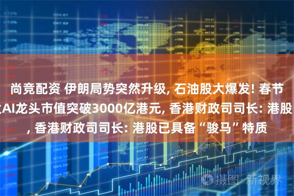 尚竞配资 伊朗局势突然升级, 石油股大爆发! 春节后首个交易日, 两大AI龙头市值突破3000亿港元, 香港财政司司长: 港股已具备“骏马”特质