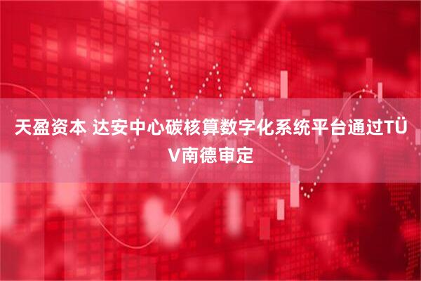 天盈资本 达安中心碳核算数字化系统平台通过TÜV南德审定