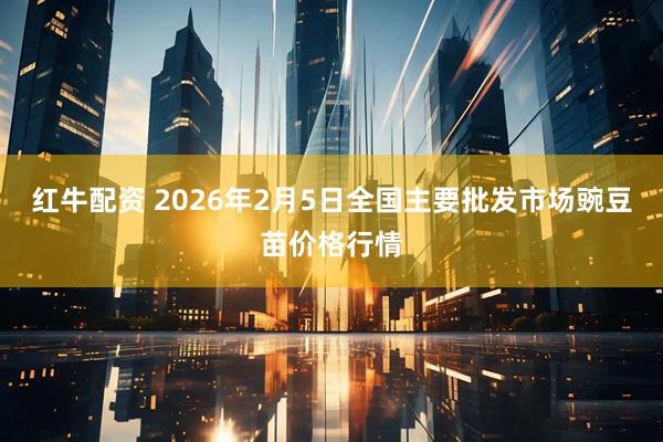 红牛配资 2026年2月5日全国主要批发市场豌豆苗价格行情