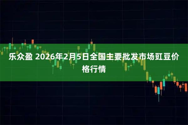 乐众盈 2026年2月5日全国主要批发市场豇豆价格行情