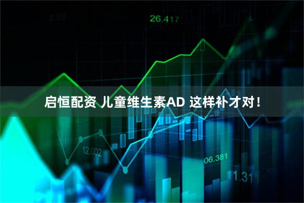 启恒配资 儿童维生素AD 这样补才对！