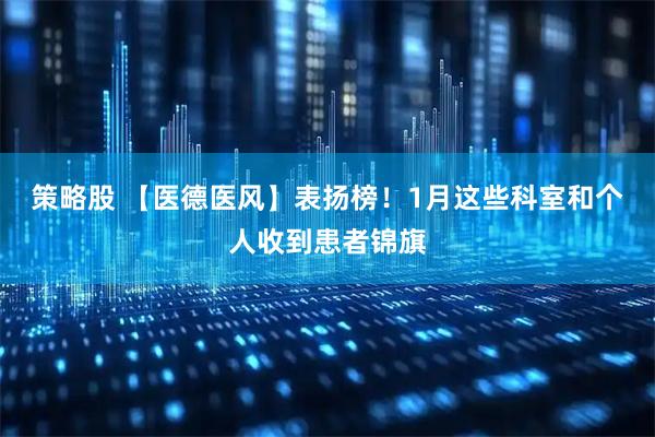 策略股 【医德医风】表扬榜！1月这些科室和个人收到患者锦旗