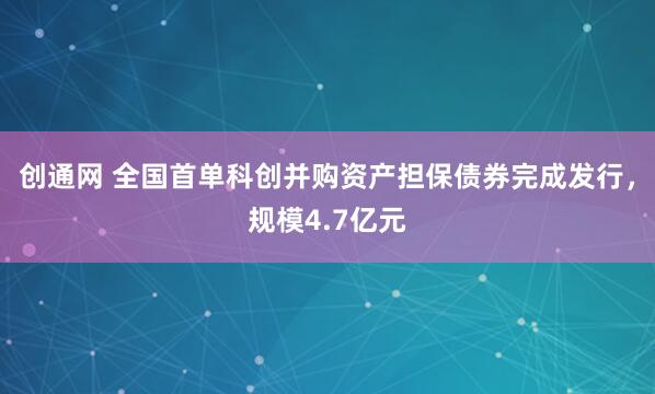 创通网 全国首单科创并购资产担保债券完成发行，规模4.7亿元