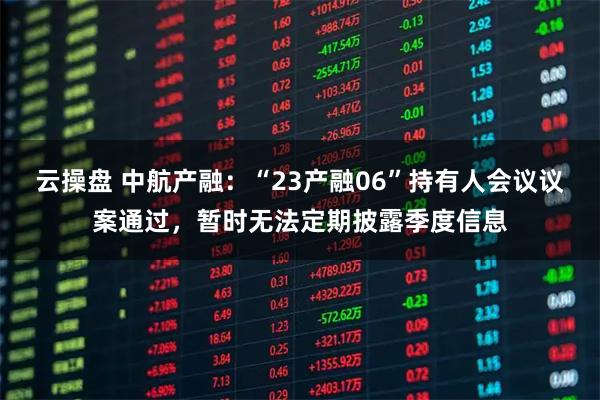 云操盘 中航产融：“23产融06”持有人会议议案通过，暂时无法定期披露季度信息