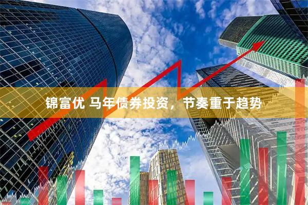 锦富优 马年债券投资，节奏重于趋势