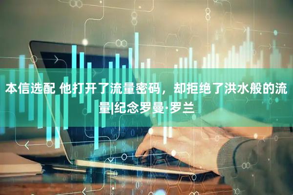 本信选配 他打开了流量密码，却拒绝了洪水般的流量|纪念罗曼·罗兰