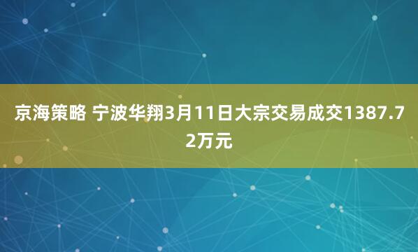 京海策略 宁波华翔3月11日大宗交易成交1387.72万元