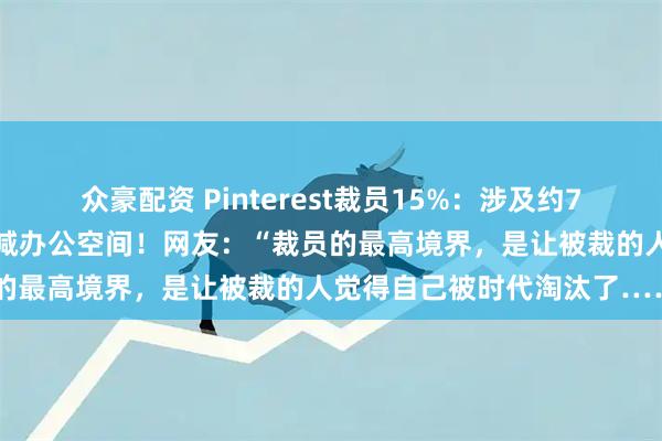众豪配资 Pinterest裁员15%：涉及约700至780个岗位，同时缩减办公空间！网友：“裁员的最高境界，是让被裁的人觉得自己被时代淘汰了……”
