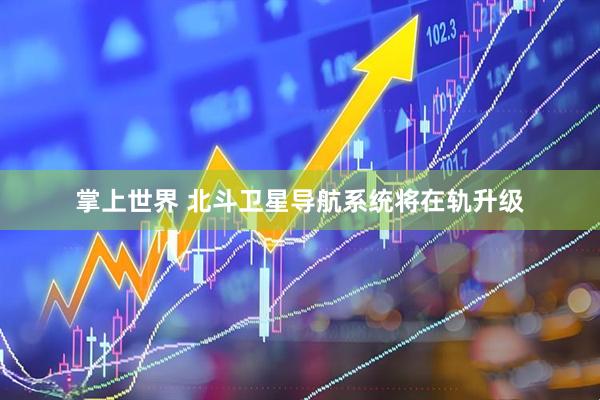 掌上世界 北斗卫星导航系统将在轨升级