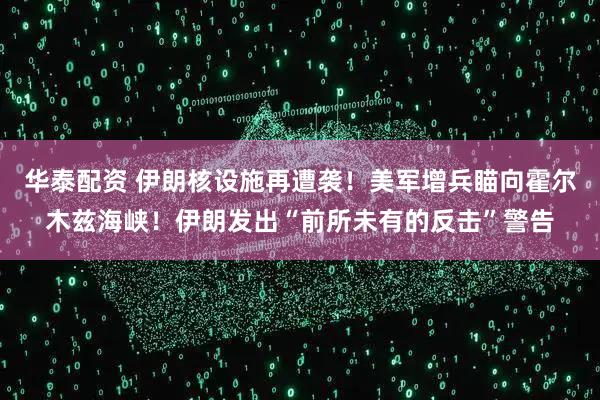 华泰配资 伊朗核设施再遭袭！美军增兵瞄向霍尔木兹海峡！伊朗发出“前所未有的反击”警告