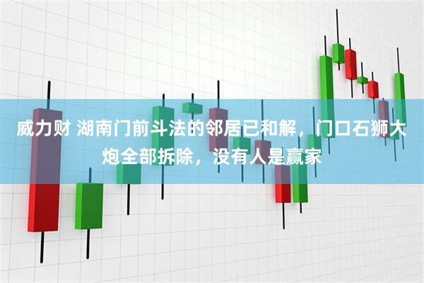 威力财 湖南门前斗法的邻居已和解，门口石狮大炮全部拆除，没有人是赢家