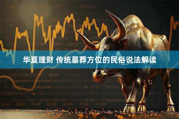 华夏理财 传统墓葬方位的民俗说法解读