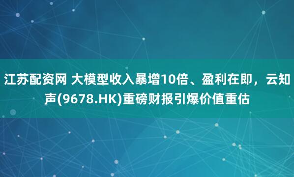 江苏配资网 大模型收入暴增10倍、盈利在即，云知声(9678.HK)重磅财报引爆价值重估