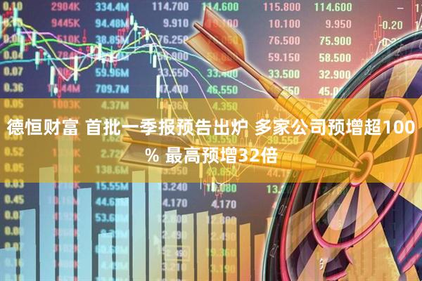 德恒财富 首批一季报预告出炉 多家公司预增超100% 最高预增32倍