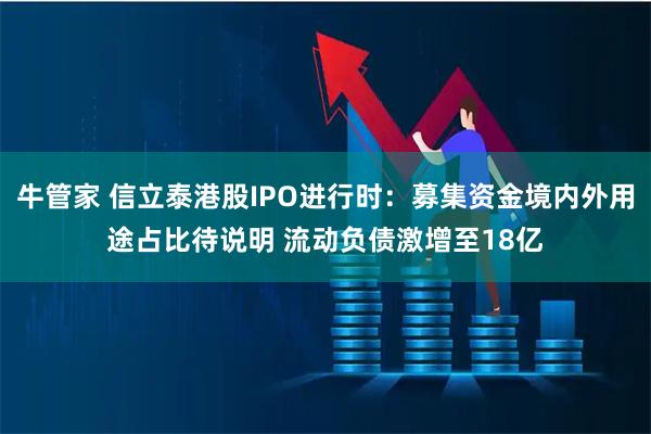 牛管家 信立泰港股IPO进行时：募集资金境内外用途占比待说明 流动负债激增至18亿