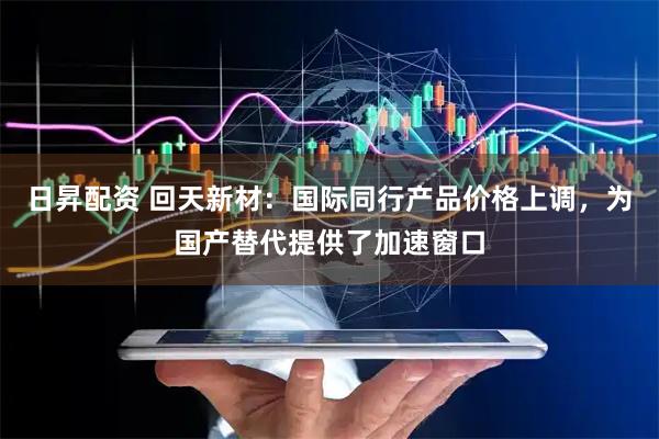 日昇配资 回天新材：国际同行产品价格上调，为国产替代提供了加速窗口